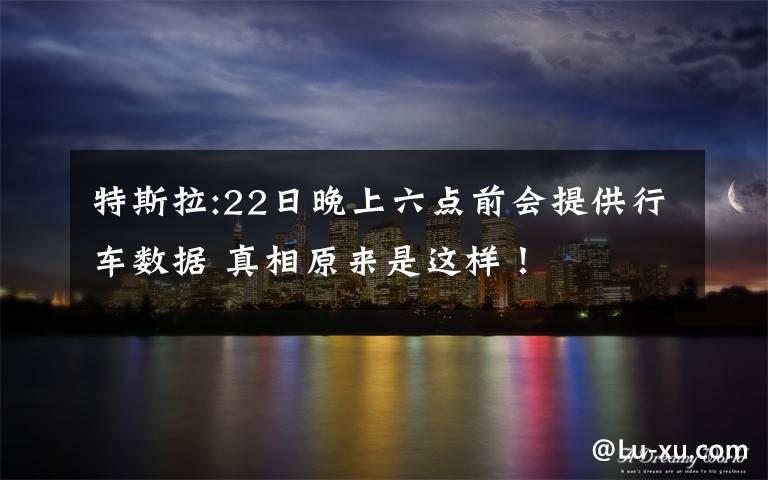 特斯拉:22日晚上六点前会提供行车数据 真相原来是这样！