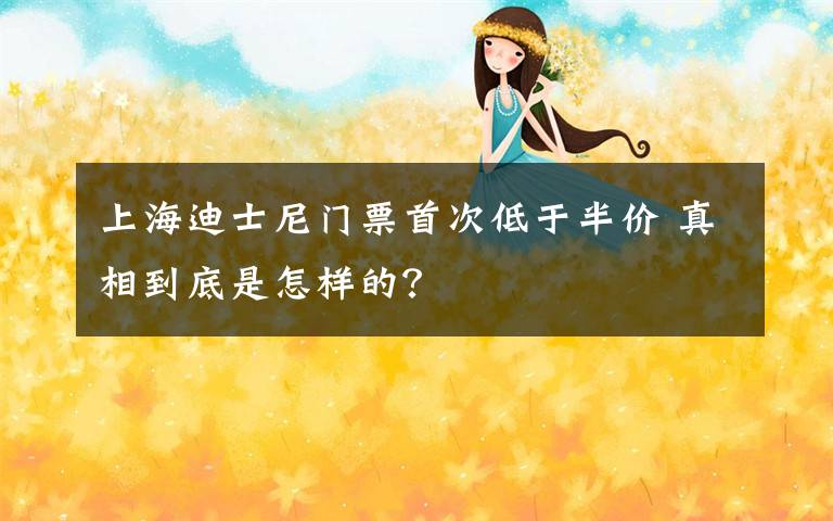 上海迪士尼门票首次低于半价 真相到底是怎样的？