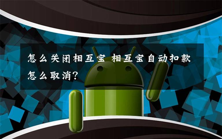 怎么关闭相互宝 相互宝自动扣款怎么取消？