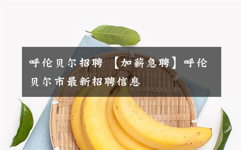 呼伦贝尔招聘 【加薪急聘】呼伦贝尔市最新招聘信息