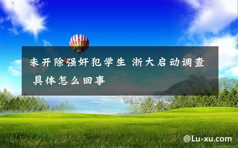 未开除强奸犯学生 浙大启动调查 具体怎么回事