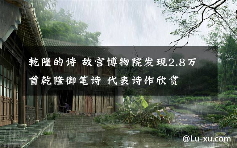 乾隆的诗 故宫博物院发现2.8万首乾隆御笔诗 代表诗作欣赏