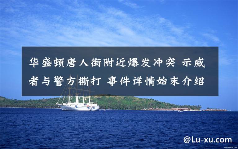 华盛顿唐人街附近爆发冲突 示威者与警方撕打 事件详情始末介绍！