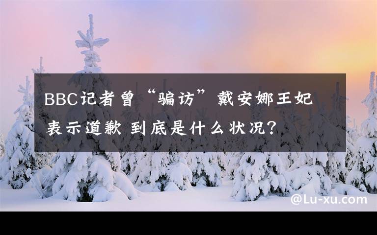 BBC记者曾“骗访”戴安娜王妃 表示道歉 到底是什么状况？