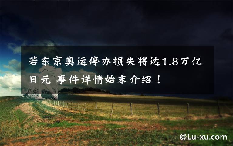 若东京奥运停办损失将达1.8万亿日元 事件详情始末介绍！