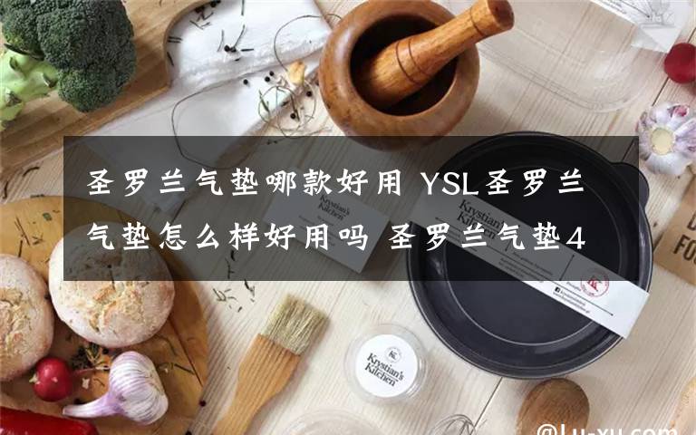 圣罗兰气垫哪款好用 YSL圣罗兰气垫怎么样好用吗 圣罗兰气垫4种色号选择推荐