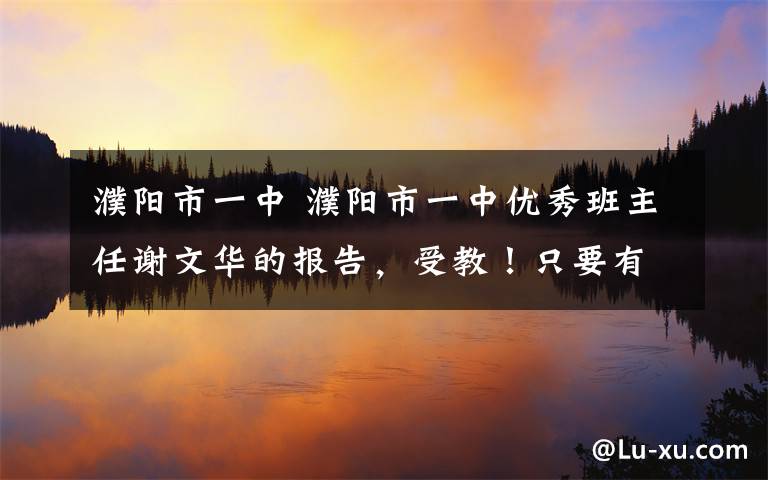 濮阳市一中 濮阳市一中优秀班主任谢文华的报告，受教！只要有耐心，肯用心，工作中也享受快乐，感受美！