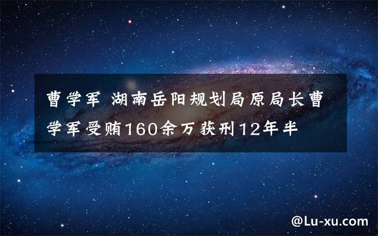 曹学军 湖南岳阳规划局原局长曹学军受贿160余万获刑12年半