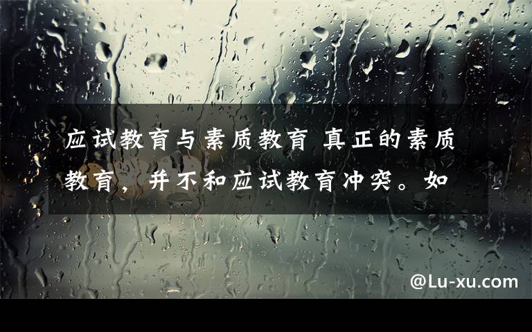 应试教育与素质教育 真正的素质教育，并不和应试教育冲突。如有冲突，是教学与考核方法的落后
