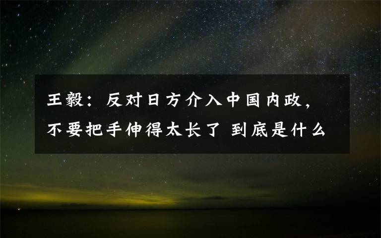王毅：反对日方介入中国内政，不要把手伸得太长了 到底是什么状况？