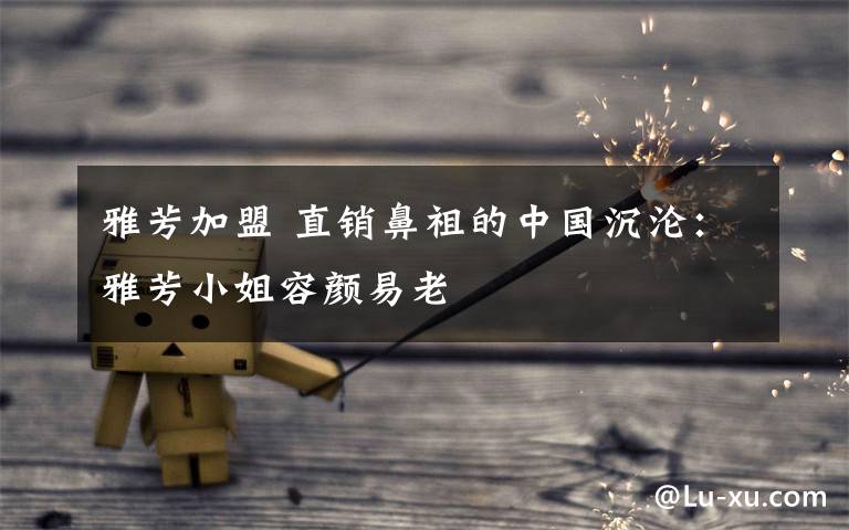 雅芳加盟 直销鼻祖的中国沉沦：雅芳小姐容颜易老