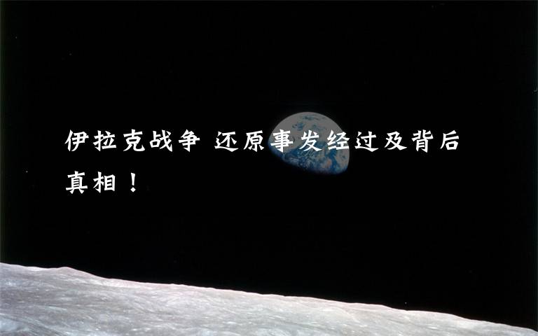 伊拉克战争 还原事发经过及背后真相！