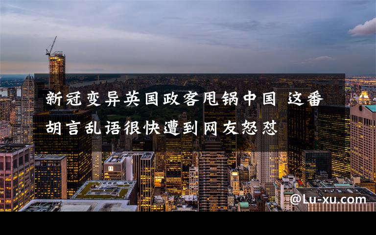 新冠变异英国政客甩锅中国 这番胡言乱语很快遭到网友怒怼