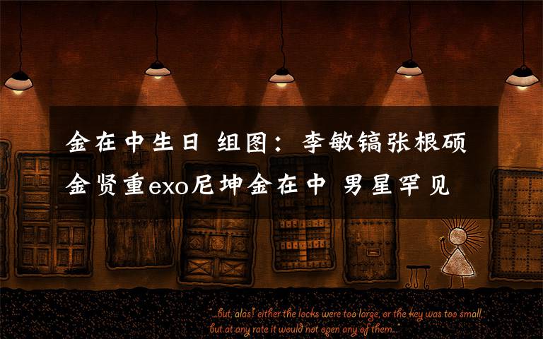 金在中生日 组图：李敏镐张根硕金贤重exo尼坤金在中 男星罕见素颜照盘点 花样美男依旧抵不住素颜啊