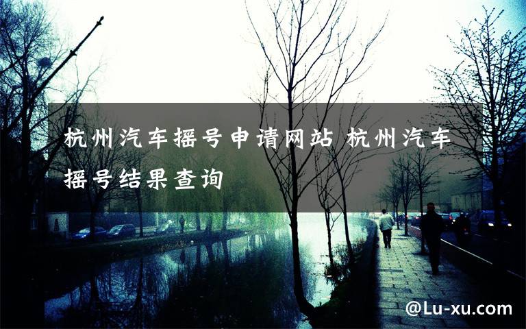 杭州汽车摇号申请网站 杭州汽车摇号结果查询