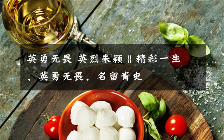 英勇无畏 英烈朱颖 || 精彩一生，英勇无畏，名留青史