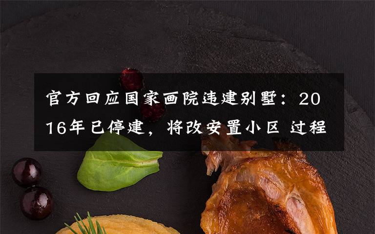 官方回应国家画院违建别墅：2016年已停建，将改安置小区 过程真相详细揭秘！
