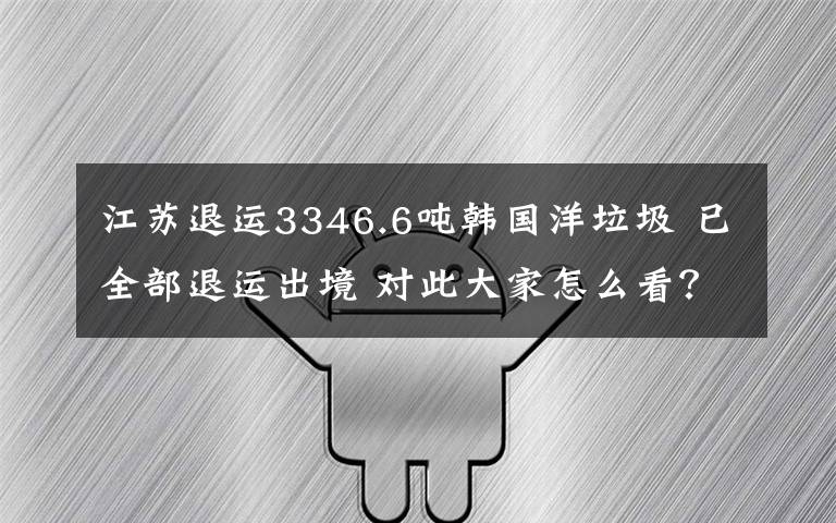 江苏退运3346.6吨韩国洋垃圾 已全部退运出境 对此大家怎么看？
