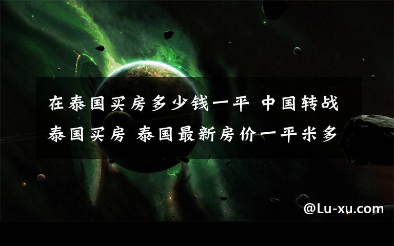 在泰国买房多少钱一平 中国转战泰国买房 泰国最新房价一平米多少钱有投资的潜力吗