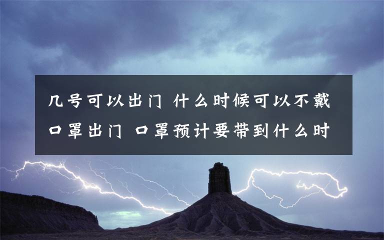 几号可以出门 什么时候可以不戴口罩出门 口罩预计要带到什么时候 官方最新回应