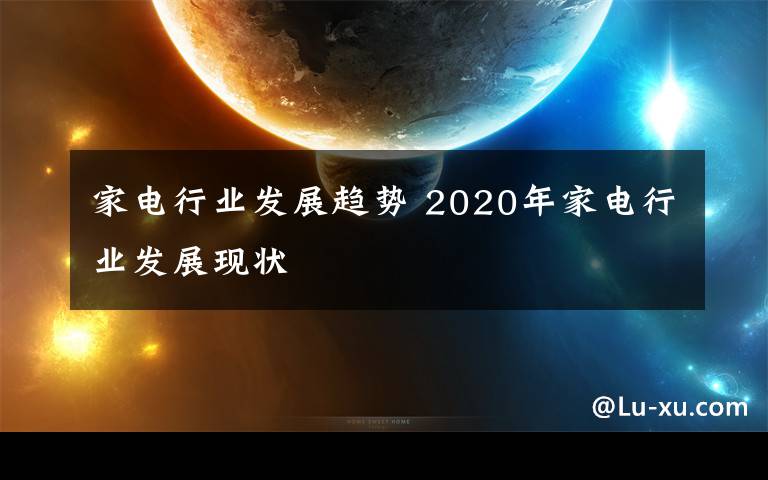 家电行业发展趋势 2020年家电行业发展现状