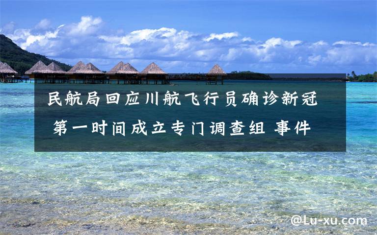 民航局回应川航飞行员确诊新冠 第一时间成立专门调查组 事件的真相是什么？