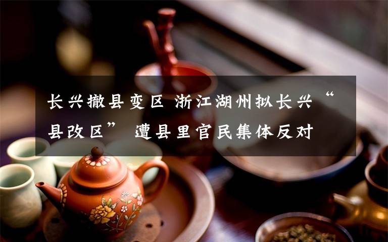 长兴撤县变区 浙江湖州拟长兴“县改区” 遭县里官民集体反对