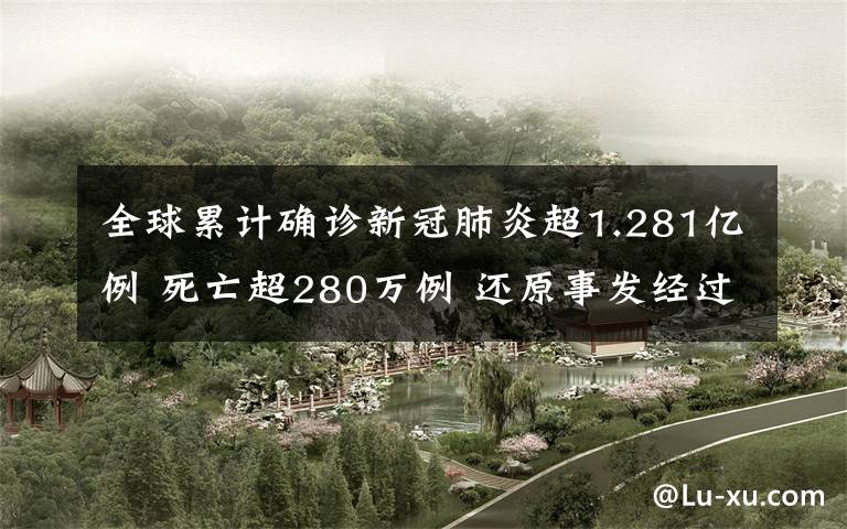 全球累计确诊新冠肺炎超1.281亿例 死亡超280万例 还原事发经过及背后真相！
