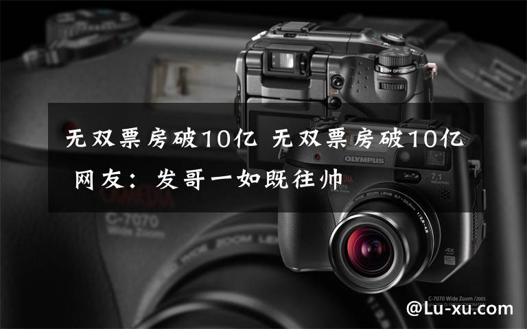 无双票房破10亿 无双票房破10亿 网友：发哥一如既往帅