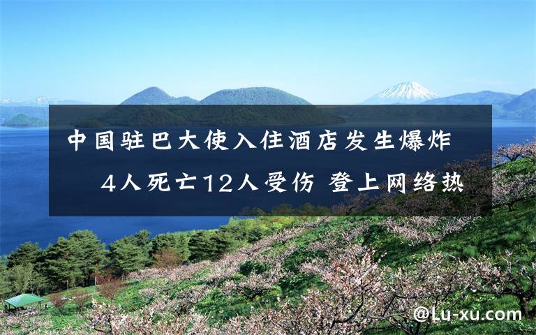 中国驻巴大使入住酒店发生爆炸  4人死亡12人受伤 登上网络热搜了！