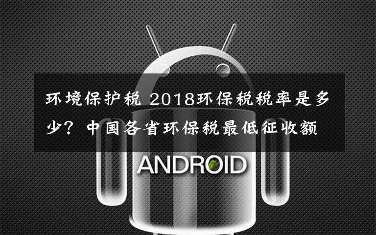 环境保护税 2018环保税税率是多少？中国各省环保税最低征收额度一览