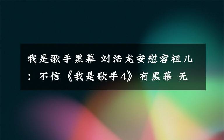 我是歌手黑幕 刘浩龙安慰容祖儿：不信《我是歌手4》有黑幕 无须再提