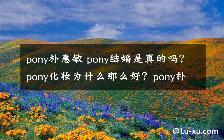 pony朴惠敏 pony结婚是真的吗？pony化妆为什么那么好？pony朴惠敏个人资料及男友资料