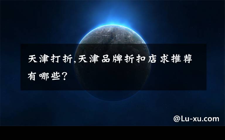 天津打折,天津品牌折扣店求推荐有哪些？