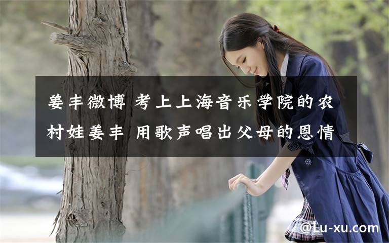 姜丰微博 考上上海音乐学院的农村娃姜丰 用歌声唱出父母的恩情
