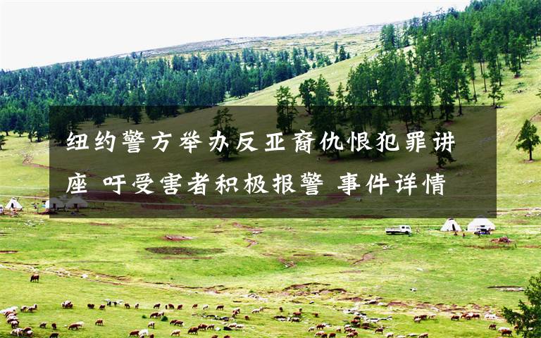 纽约警方举办反亚裔仇恨犯罪讲座 吁受害者积极报警 事件详情始末介绍！
