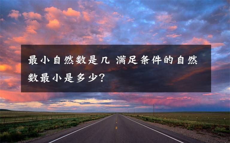 最小自然数是几 满足条件的自然数最小是多少？