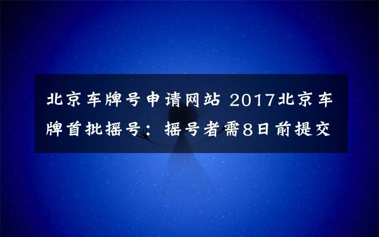 北京车牌号申请网站 2017北京车牌首批摇号：摇号者需8日前提交指标申请