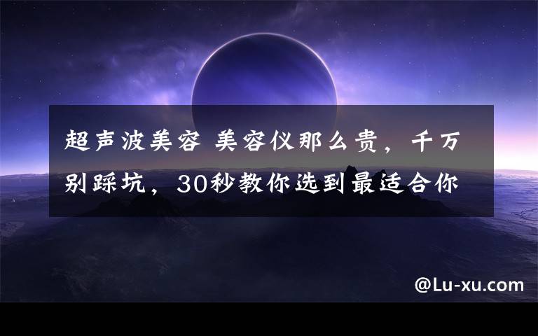 超声波美容 美容仪那么贵，千万别踩坑，30秒教你选到最适合你的！！