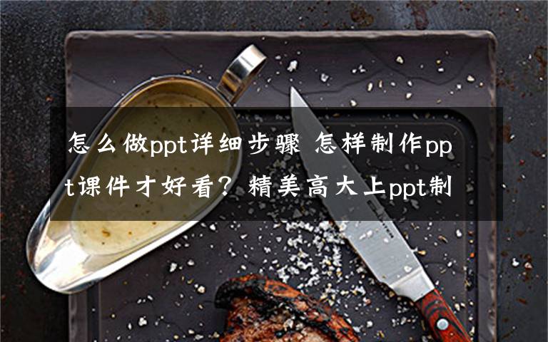 怎么做ppt详细步骤 怎样制作ppt课件才好看？精美高大上ppt制作详细方法步骤流程