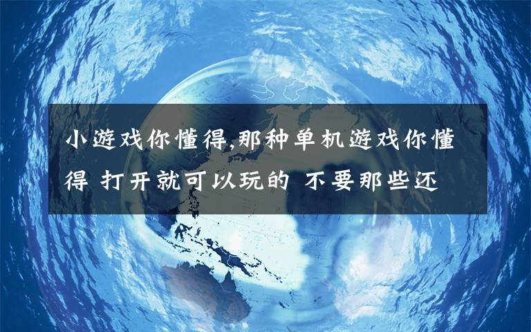 小游戏你懂得,那种单机游戏你懂得 打开就可以玩的 不要那些还要安装什么东西的 谢谢个位大侠了啊