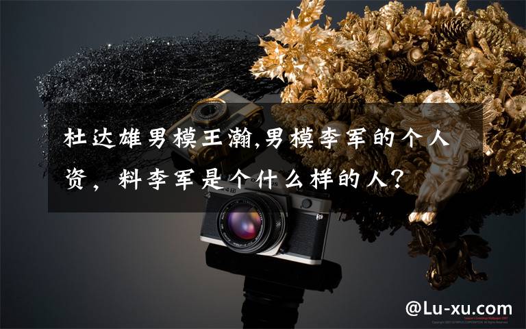 杜达雄男模王瀚,男模李军的个人资，料李军是个什么样的人？
