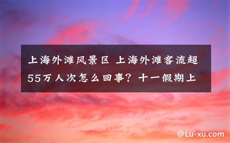 上海外滩风景区 上海外滩客流超55万人次怎么回事？十一假期上海外滩景区详细情况