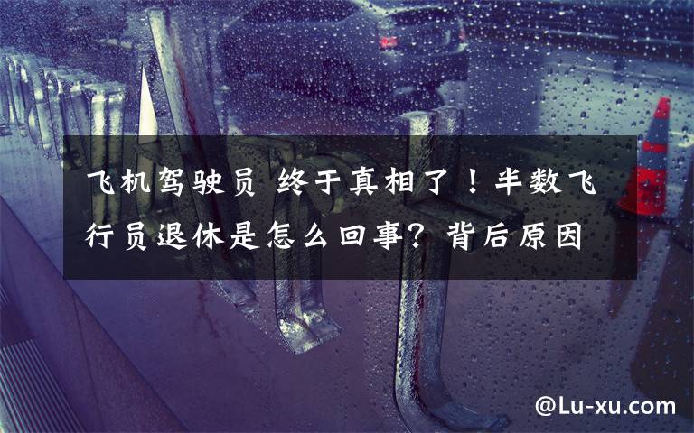 飞机驾驶员 终于真相了！半数飞行员退休是怎么回事？背后原因详情始末曝光震惊网友