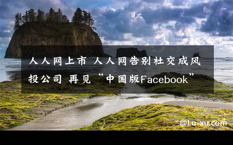 人人网上市 人人网告别社交成风投公司 再见“中国版Facebook”