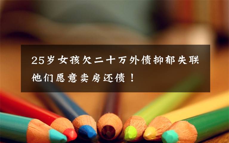  25岁女孩欠二十万外债抑郁失联 他们愿意卖房还债！