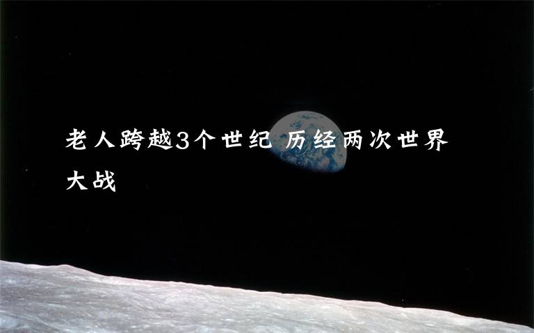 老人跨越3个世纪 历经两次世界大战
