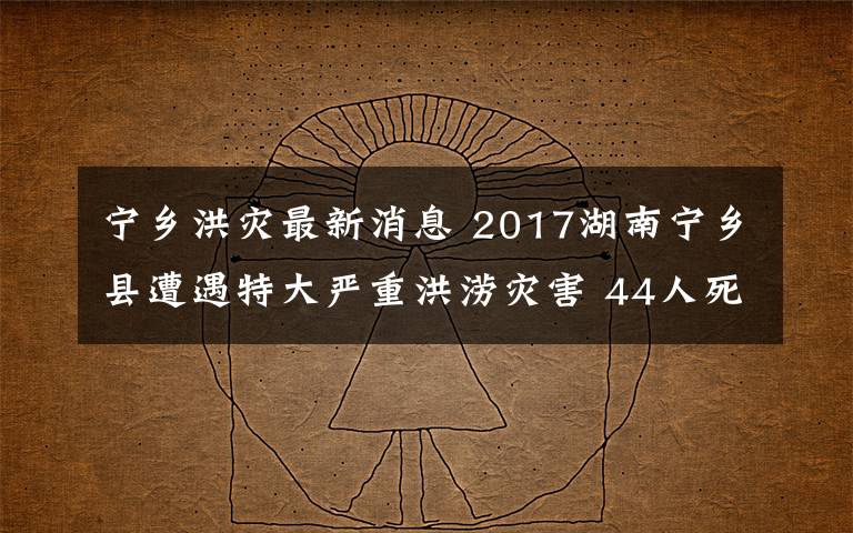 宁乡洪灾最新消息 2017湖南宁乡县遭遇特大严重洪涝灾害 44人死亡失联