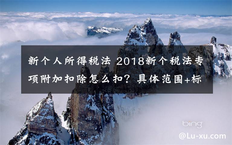 新个人所得税法 2018新个税法专项附加扣除怎么扣？具体范围+标准