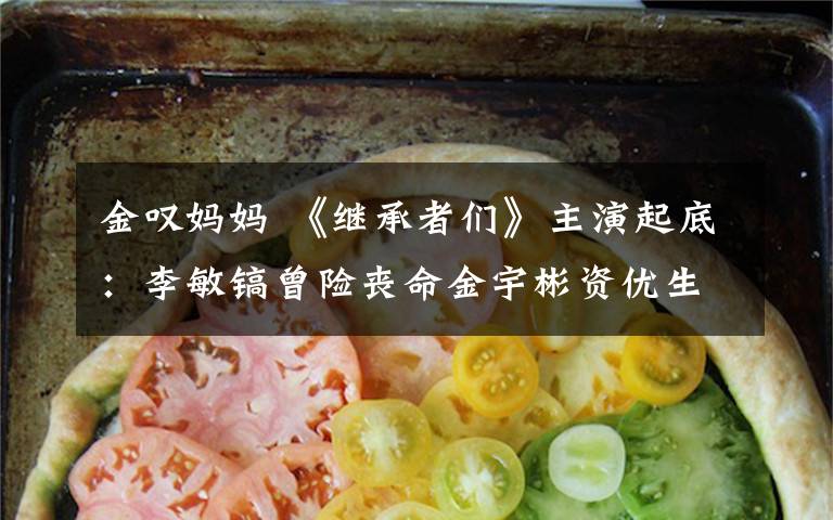 金叹妈妈 《继承者们》主演起底：李敏镐曾险丧命金宇彬资优生